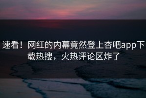 速看！网红的内幕竟然登上杏吧app下载热搜，火热评论区炸了