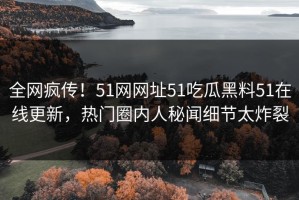 全网疯传！51网网址51吃瓜黑料51在线更新，热门圈内人秘闻细节太炸裂