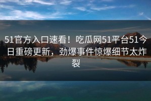 51官方入口速看！吃瓜网51平台51今日重磅更新，劲爆事件惊爆细节太炸裂