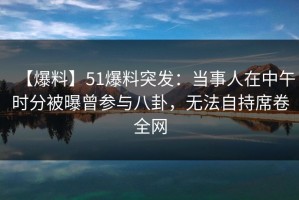 【爆料】51爆料突发：当事人在中午时分被曝曾参与八卦，无法自持席卷全网