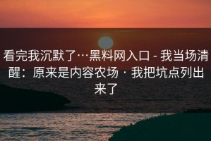 看完我沉默了…黑料网入口 - 我当场清醒：原来是内容农场 · 我把坑点列出来了