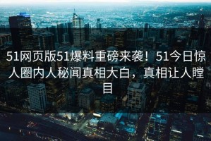51网页版51爆料重磅来袭！51今日惊人圈内人秘闻真相大白，真相让人瞠目