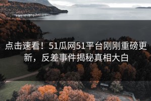 点击速看！51瓜网51平台刚刚重磅更新，反差事件揭秘真相大白