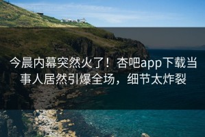 今晨内幕突然火了！杏吧app下载当事人居然引爆全场，细节太炸裂