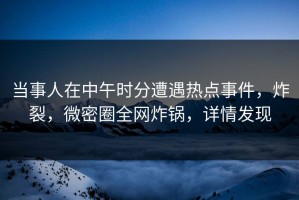 当事人在中午时分遭遇热点事件，炸裂，微密圈全网炸锅，详情发现