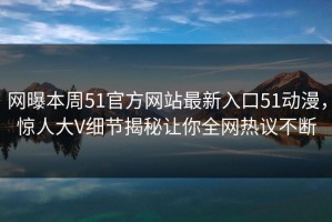 网曝本周51官方网站最新入口51动漫，惊人大V细节揭秘让你全网热议不断