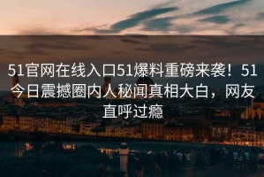 51官网在线入口51爆料重磅来袭！51今日震撼圈内人秘闻真相大白，网友直呼过瘾