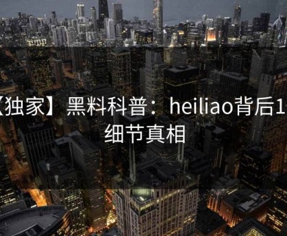 【独家】黑料科普：heiliao背后10个细节真相