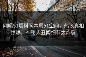 网曝51爆料网本周51空间，热议真相惊爆，神秘人丑闻细节太炸裂