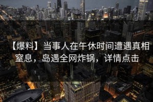 【爆料】当事人在午休时间遭遇真相 窒息，岛遇全网炸锅，详情点击
