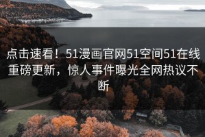 点击速看！51漫画官网51空间51在线重磅更新，惊人事件曝光全网热议不断