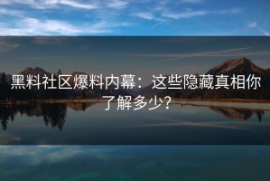黑料社区爆料内幕：这些隐藏真相你了解多少？