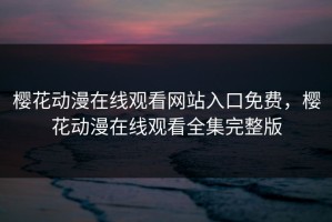 樱花动漫在线观看网站入口免费，樱花动漫在线观看全集完整版