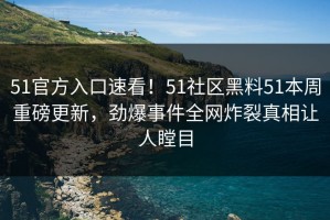 51官方入口速看！51社区黑料51本周重磅更新，劲爆事件全网炸裂真相让人瞠目