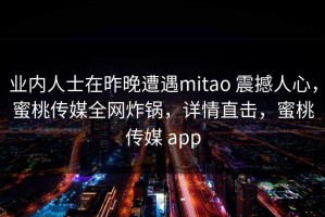 业内人士在昨晚遭遇mitao 震撼人心，蜜桃传媒全网炸锅，详情直击，蜜桃传媒 app
