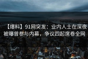 【爆料】91网突发：业内人士在深夜被曝曾参与内幕，争议四起席卷全网