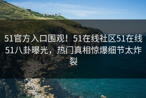 51官方入口围观！51在线社区51在线51八卦曝光，热门真相惊爆细节太炸裂