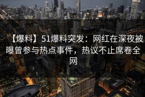 【爆料】51爆料突发：网红在深夜被曝曾参与热点事件，热议不止席卷全网