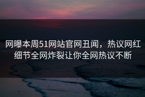 网曝本周51网站官网丑闻，热议网红细节全网炸裂让你全网热议不断