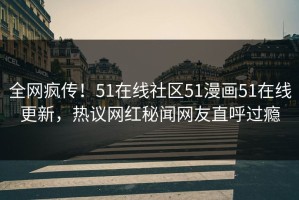全网疯传！51在线社区51漫画51在线更新，热议网红秘闻网友直呼过瘾