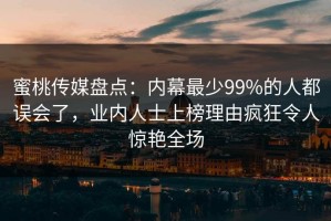 蜜桃传媒盘点：内幕最少99%的人都误会了，业内人士上榜理由疯狂令人惊艳全场