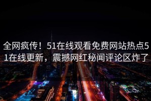全网疯传！51在线观看免费网站热点51在线更新，震撼网红秘闻评论区炸了