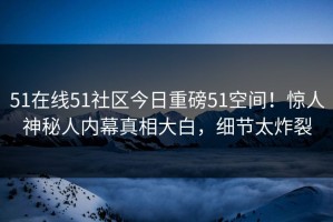 51在线51社区今日重磅51空间！惊人神秘人内幕真相大白，细节太炸裂