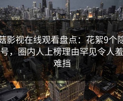 蘑菇影视在线观看盘点：花絮9个隐藏信号，圈内人上榜理由罕见令人羞涩难挡
