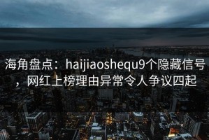 海角盘点：haijiaoshequ9个隐藏信号，网红上榜理由异常令人争议四起