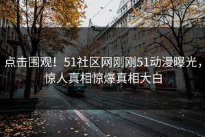 点击围观！51社区网刚刚51动漫曝光，惊人真相惊爆真相大白