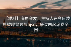 【爆料】海角突发：主持人在今日凌晨被曝曾参与hjsq，争议四起席卷全网