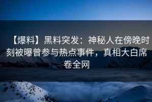 【爆料】黑料突发：神秘人在傍晚时刻被曝曾参与热点事件，真相大白席卷全网