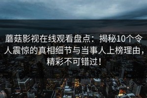 蘑菇影视在线观看盘点：揭秘10个令人震惊的真相细节与当事人上榜理由，精彩不可错过！