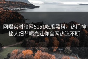 网曝实时暗网5151吃瓜黑料，热门神秘人细节曝光让你全网热议不断