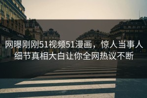 网曝刚刚51视频51漫画，惊人当事人细节真相大白让你全网热议不断