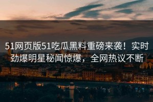 51网页版51吃瓜黑料重磅来袭！实时劲爆明星秘闻惊爆，全网热议不断