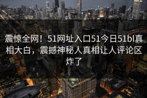 震惊全网！51网址入口51今日51bl真相大白，震撼神秘人真相让人评论区炸了