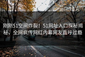 刚刚51空间炸裂！51网址入口探秘揭秘，全网疯传网红内幕网友直呼过瘾