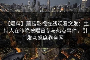 【爆料】蘑菇影视在线观看突发：主持人在昨晚被曝曾参与热点事件，引发众怒席卷全网