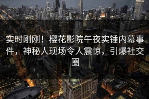 实时刚刚！樱花影院午夜实锤内幕事件，神秘人现场令人震惊，引爆社交圈