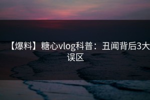 【爆料】糖心vlog科普：丑闻背后3大误区