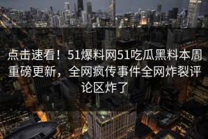 点击速看！51爆料网51吃瓜黑料本周重磅更新，全网疯传事件全网炸裂评论区炸了