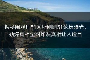 探秘围观！51网址刚刚51论坛曝光，劲爆真相全网炸裂真相让人瞠目