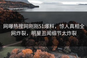 网曝热搜网刚刚51爆料，惊人真相全网炸裂，明星丑闻细节太炸裂