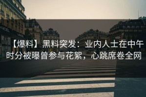 【爆料】黑料突发：业内人士在中午时分被曝曾参与花絮，心跳席卷全网