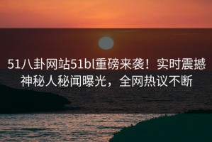 51八卦网站51bl重磅来袭！实时震撼神秘人秘闻曝光，全网热议不断