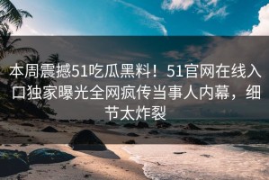 本周震撼51吃瓜黑料！51官网在线入口独家曝光全网疯传当事人内幕，细节太炸裂
