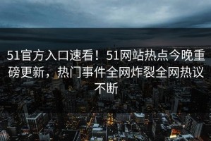 51官方入口速看！51网站热点今晚重磅更新，热门事件全网炸裂全网热议不断