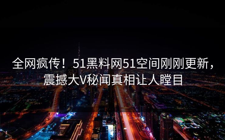 全网疯传！51黑料网51空间刚刚更新，震撼大V秘闻真相让人瞠目