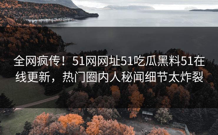 全网疯传！51网网址51吃瓜黑料51在线更新，热门圈内人秘闻细节太炸裂